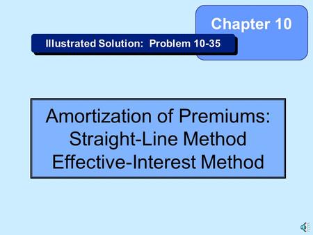 10-1 Amortization of Premiums: Straight-Line Method Effective-Interest Method Chapter 10 Illustrated Solution: Problem 10-35.