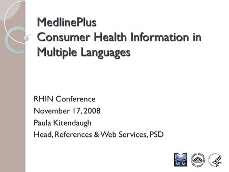 MedlinePlus Consumer Health Information in Multiple Languages RHIN Conference November 17, 2008 Paula Kitendaugh Head, References & Web Services, PSD.