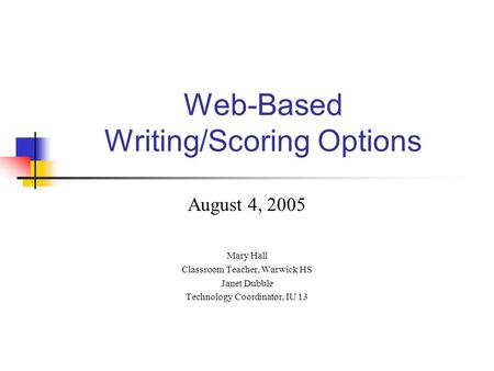 Web-Based Writing/Scoring Options August 4, 2005 Mary Hall Classroom Teacher, Warwick HS Janet Dubble Technology Coordinator, IU 13.