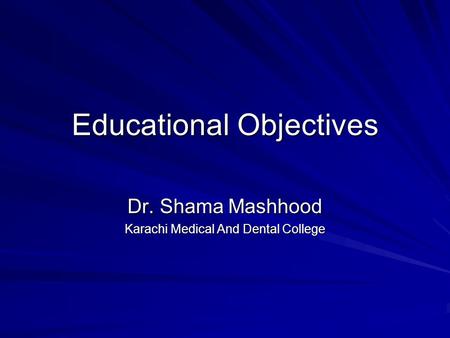 Educational Objectives Dr. Shama Mashhood Karachi Medical And Dental College.