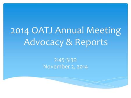 2014 OATJ Annual Meeting Advocacy & Reports 2:45-3:30 November 2, 2014.