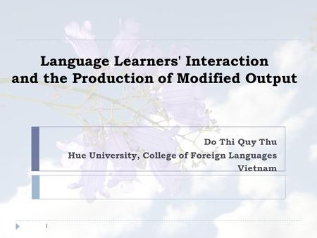 Language Learners' Interaction and the Production of Modified Output Do Thi Quy Thu Hue University, College of Foreign Languages Vietnam 1.