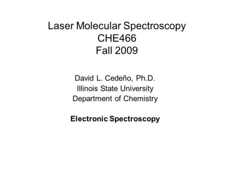 Laser Molecular Spectroscopy CHE466 Fall 2009 David L. Cedeño, Ph.D. Illinois State University Department of Chemistry Electronic Spectroscopy.