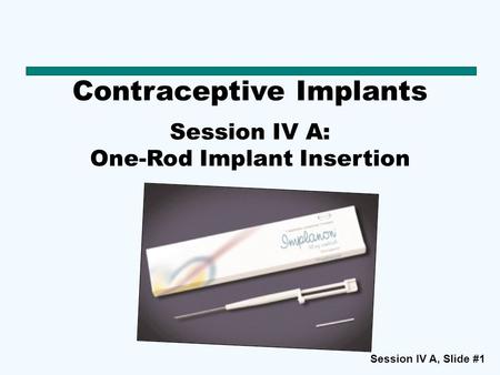 Session IV A, Slide #1 Contraceptive Implants Session IV A: One-Rod Implant Insertion.