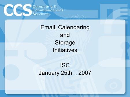 Email, Calendaring and Storage Initiatives ISC January 25th, 2007.