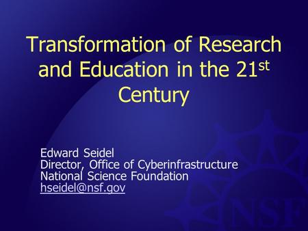 Transformation of Research and Education in the 21 st Century Edward Seidel Director, Office of Cyberinfrastructure National Science Foundation