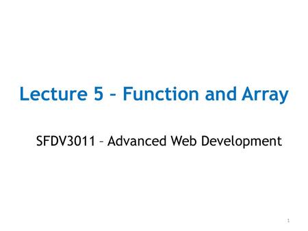 Lecture 5 – Function and Array SFDV3011 – Advanced Web Development 1.