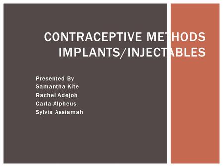 Presented By Samantha Kite Rachel Adejoh Carla Alpheus Sylvia Assiamah CONTRACEPTIVE METHODS IMPLANTS/INJECTABLES.