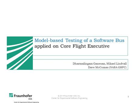 1 © 2014 Fraunhofer USA, Inc. Center for Experimental Software Engineering Model-based Testing of a Software Bus applied on Core Flight Executive Dharmalingam.