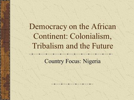 Democracy on the African Continent: Colonialism, Tribalism and the Future Country Focus: Nigeria.