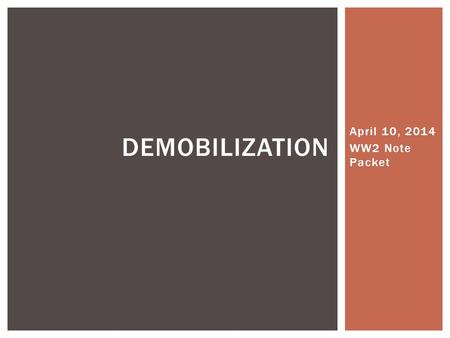 April 10, 2014 WW2 Note Packet DEMOBILIZATION.  The movement from a military to a civilian status  US armed forces decreased from 12 million to 1.5.