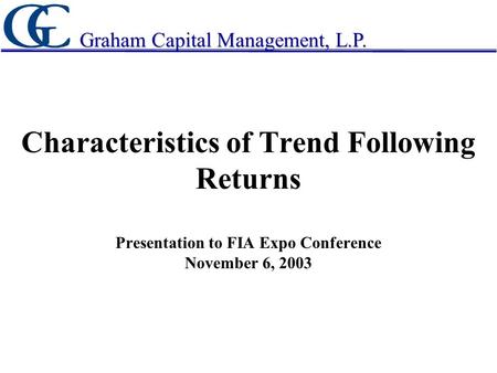 Characteristics of Trend Following Returns Presentation to FIA Expo Conference November 6, 2003 Graham Capital Management, L.P.