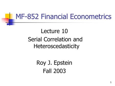 1 MF-852 Financial Econometrics Lecture 10 Serial Correlation and Heteroscedasticity Roy J. Epstein Fall 2003.