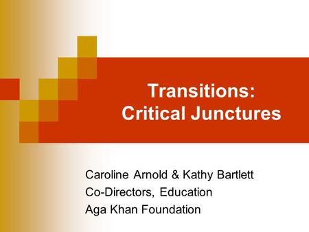 Transitions: Critical Junctures Caroline Arnold & Kathy Bartlett Co-Directors, Education Aga Khan Foundation.