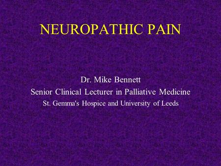 NEUROPATHIC PAIN Dr. Mike Bennett Senior Clinical Lecturer in Palliative Medicine St. Gemma's Hospice and University of Leeds.