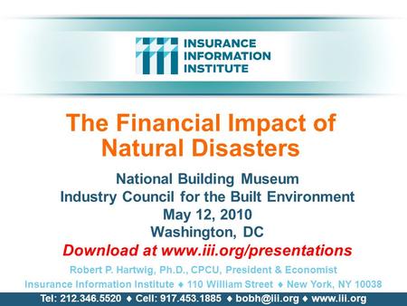 The Financial Impact of Natural Disasters National Building Museum Industry Council for the Built Environment May 12, 2010 Washington, DC Download at www.iii.org/presentations.