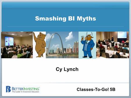 Classes-To-Go! 5B Smashing BI Myths Cy Lynch. BETTERINVESTING NATIONAL CONVENTION Disclaimer The information in this presentation is for educational purposes.