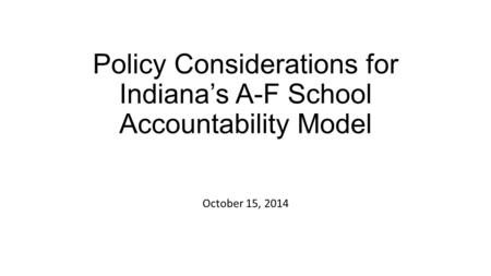 Policy Considerations for Indiana’s A-F School Accountability Model October 15, 2014.