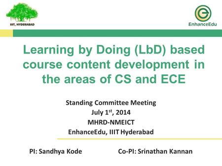 Standing Committee Meeting July 1 st, 2014 MHRD-NMEICT EnhanceEdu, IIIT Hyderabad PI: Sandhya KodeCo-PI: Srinathan Kannan Learning by Doing (LbD) based.