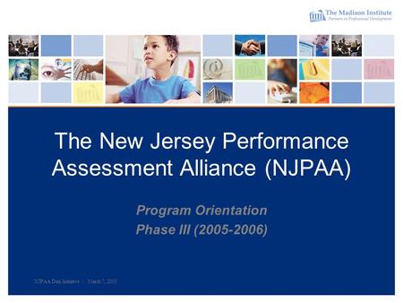 NJPAA Data Initiative | March 7, 2005 The New Jersey Performance Assessment Alliance (NJPAA) Program Orientation Phase III (2005-2006)