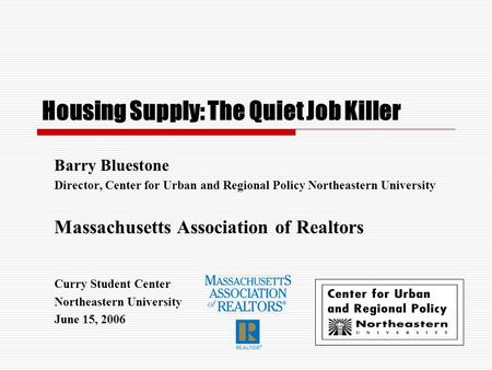 Housing Supply: The Quiet Job Killer Barry Bluestone Director, Center for Urban and Regional Policy Northeastern University Massachusetts Association of.