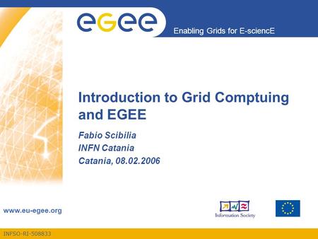 INFSO-RI-508833 Enabling Grids for E-sciencE www.eu-egee.org Introduction to Grid Comptuing and EGEE Fabio Scibilia INFN Catania Catania, 08.02.2006.