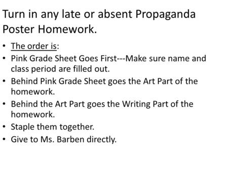 Turn in any late or absent Propaganda Poster Homework. The order is: Pink Grade Sheet Goes First---Make sure name and class period are filled out. Behind.