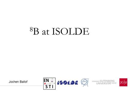 8 B at ISOLDE Jochen Ballof. 01.07.2015 | ISOLDE GUI Meeting Investigate the structure of 8B, which is expected to be proton halo in ground state, reaction.