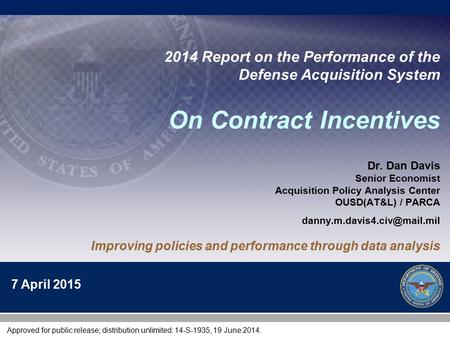 1 2014 Report on the Performance of the Defense Acquisition System On Contract Incentives Dr. Dan Davis Senior Economist Acquisition Policy Analysis Center.