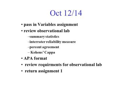 Oct 12/14 pass in Variables assignment review observational lab –summary statistics –interrater reliability measure –percent agreement – Kohens’ Cappa.