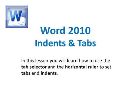 Word 2010 Indents & Tabs In this lesson you will learn how to use the tab selector and the horizontal ruler to set tabs and indents.