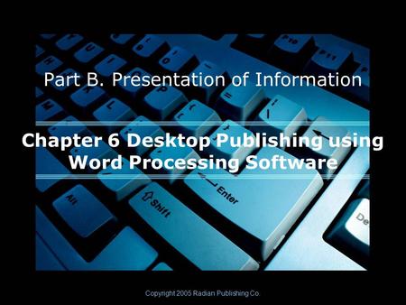 Chapter 6 Desktop Publishing using Word Processing Software Part B. Presentation of Information Copyright 2005 Radian Publishing Co.