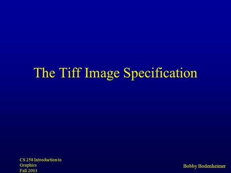 Bobby Bodenheimer CS 258 Introduction to Graphics Fall 2003 The Tiff Image Specification.