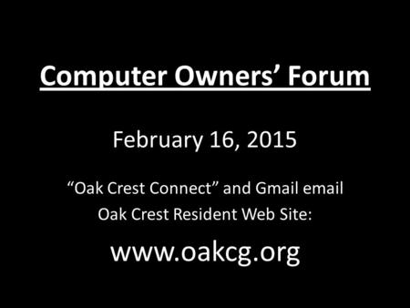 Computer Owners’ Forum February 16, 2015 “Oak Crest Connect” and Gmail email Oak Crest Resident Web Site: www.oakcg.org.