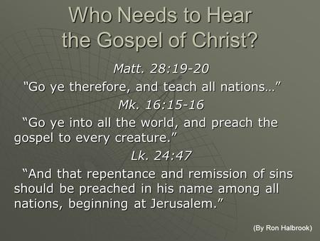 Who Needs to Hear the Gospel of Christ? Matt. 28:19-20 “Go ye therefore, and teach all nations…” “Go ye therefore, and teach all nations…” Mk. 16:15-16.