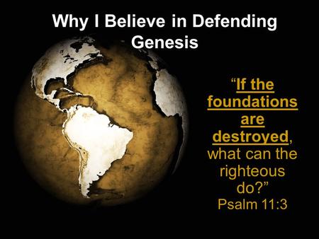 Why I Believe in Defending Genesis “If the foundations are destroyed, what can the righteous do?” Psalm 11:3.