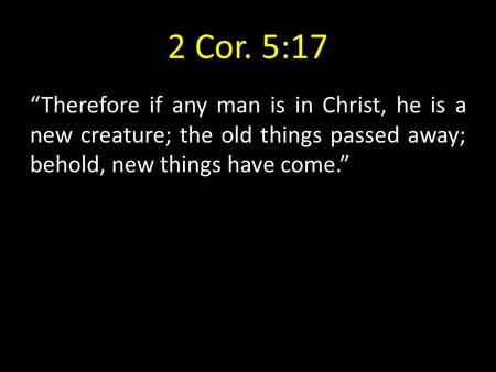 2 Cor. 5:17 “Therefore if any man is in Christ, he is a new creature; the old things passed away; behold, new things have come.”