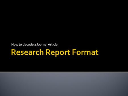 How to decode a Journal Article.  Your report should be a complete, comprehensive and logical summary, explanation and analysis of your research.  It.