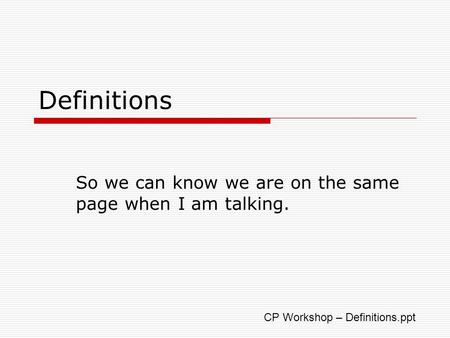 Definitions So we can know we are on the same page when I am talking. CP Workshop – Definitions.ppt.