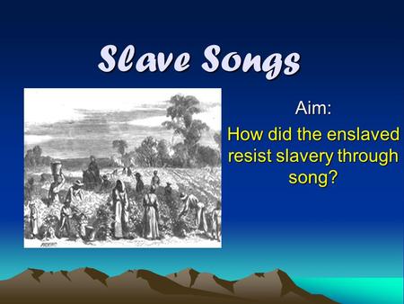 Slave Songs Aim: How did the enslaved resist slavery through song?