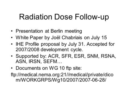 Radiation Dose Follow-up Presentation at Berlin meeting White Paper by Joël Chabriais on July 15 IHE Profile proposal by July 31. Accepted for 2007/2008.