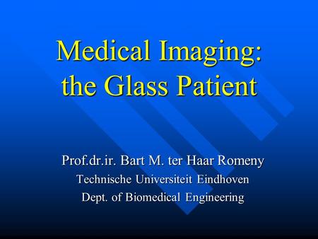 Medical Imaging: the Glass Patient Prof.dr.ir. Bart M. ter Haar Romeny Technische Universiteit Eindhoven Dept. of Biomedical Engineering.