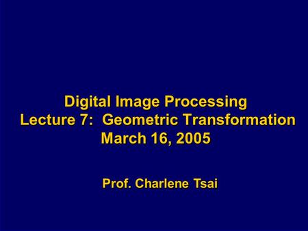 Digital Image Processing Lecture 7: Geometric Transformation March 16, 2005 Prof. Charlene Tsai.