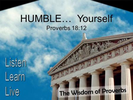 The Wisdom of Proverbs HUMBLE… Yourself Proverbs 18:12.