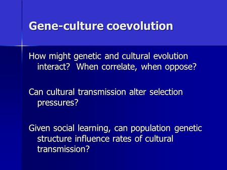 Gene-culture coevolution How might genetic and cultural evolution interact? When correlate, when oppose? Can cultural transmission alter selection pressures?