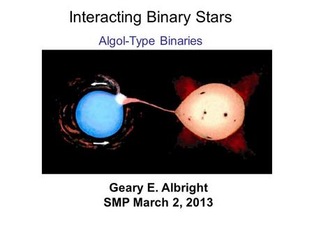 Interacting Binary Stars Algol-Type Binaries Geary E. Albright SMP March 2, 2013.