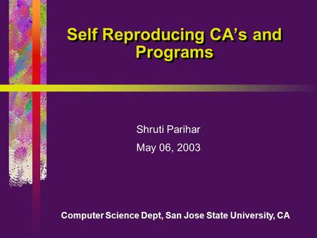 Computer Science Dept, San Jose State University, CA Self Reproducing CA’s and Programs Shruti Parihar May 06, 2003.