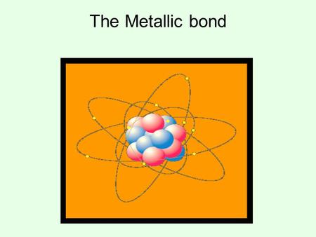 The Metallic bond. A metallic bond is formed when a group of metallic atoms “communally” share their valence electrons with the group. When metal atoms.