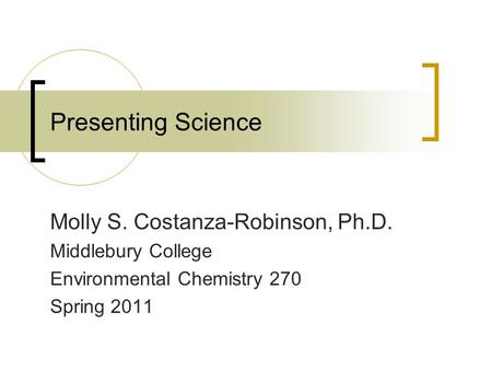 Presenting Science Molly S. Costanza-Robinson, Ph.D. Middlebury College Environmental Chemistry 270 Spring 2011.