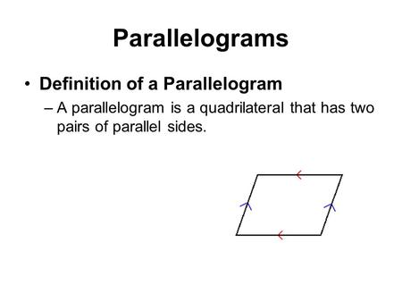 Parallelograms Definition of a Parallelogram –A parallelogram is a quadrilateral that has two pairs of parallel sides.